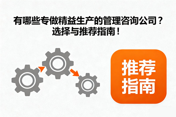 有哪些專做精益生產(chǎn)的管理咨詢公司？選擇與推薦指南！