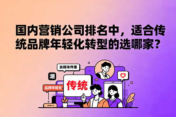 國內(nèi)營銷公司排名中，適合傳統(tǒng)品牌年輕化轉型的選哪家？