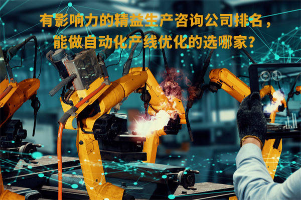 有影響力的精益生產(chǎn)咨詢公司排名，能做自動化產(chǎn)線優(yōu)化的選哪家？