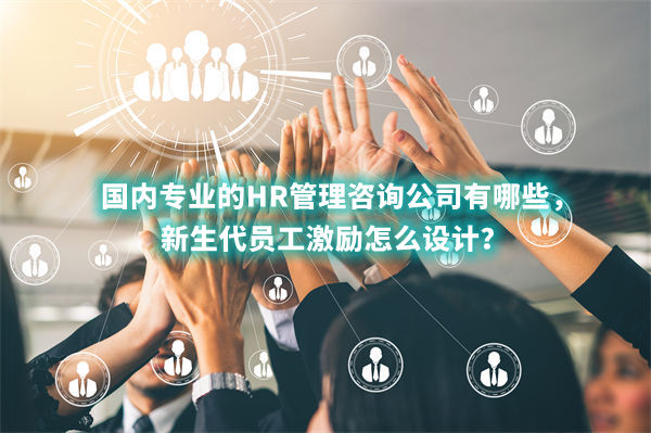 國內(nèi)專業(yè)的HR管理咨詢公司有哪些，新生代員工激勵(lì)怎么設(shè)計(jì)？